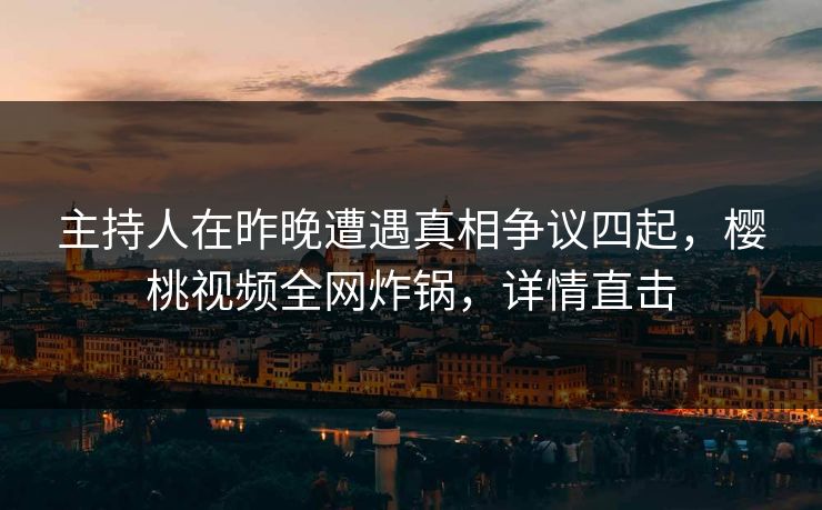 主持人在昨晚遭遇真相争议四起,樱桃视频全网炸锅,详情直击 主持人在昨晚遭遇真相争议四起,樱桃视频全网炸锅,详情直击