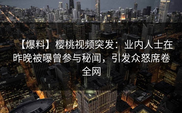 【爆料】樱桃视频突发:业内人士在昨晚被曝曾参与秘闻,引发众怒席卷全网 【爆料】樱桃视频突发:业内人士在昨晚被曝曾参与秘闻,引发众怒席卷全网