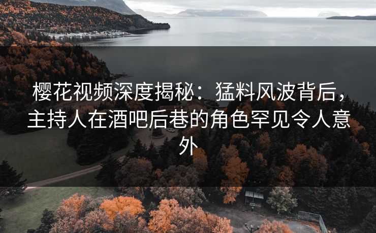 樱花视频深度揭秘：猛料风波背后，主持人在酒吧后巷的角色罕见令人意外