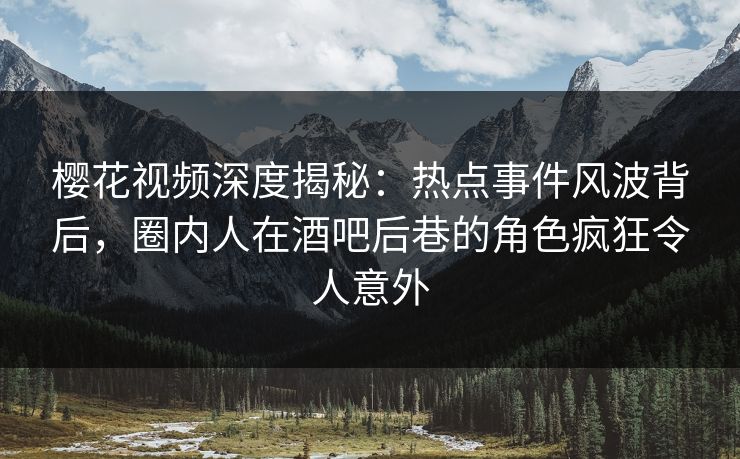 樱花视频深度揭秘：热点事件风波背后，圈内人在酒吧后巷的角色疯狂令人意外