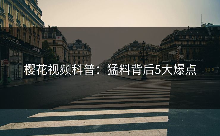 樱花视频科普：猛料背后5大爆点