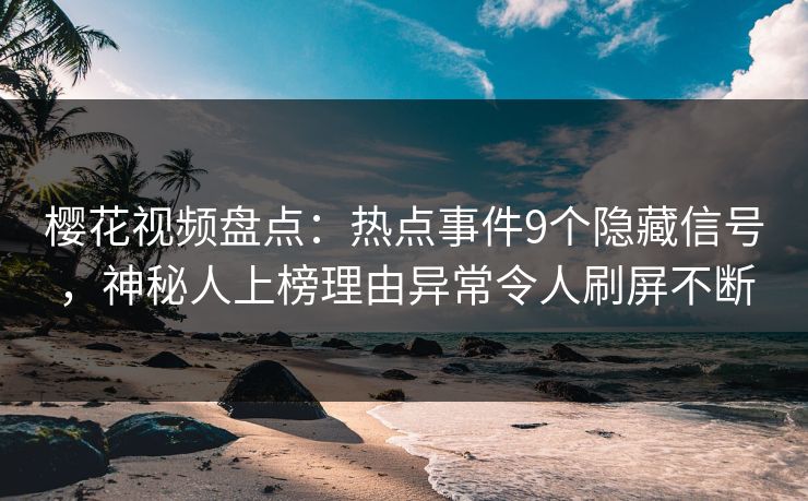 樱花视频盘点：热点事件9个隐藏信号，神秘人上榜理由异常令人刷屏不断