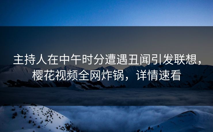 主持人在中午时分遭遇丑闻引发联想，樱花视频全网炸锅，详情速看
