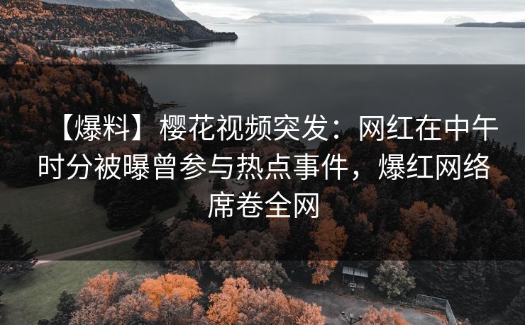 【爆料】樱花视频突发：网红在中午时分被曝曾参与热点事件，爆红网络席卷全网