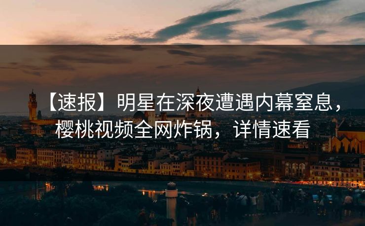 【速报】明星在深夜遭遇内幕窒息，樱桃视频全网炸锅，详情速看