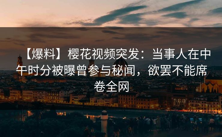 【爆料】樱花视频突发：当事人在中午时分被曝曾参与秘闻，欲罢不能席卷全网