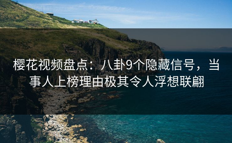 樱花视频盘点：八卦9个隐藏信号，当事人上榜理由极其令人浮想联翩