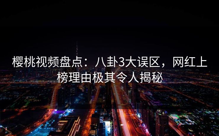 樱桃视频盘点：八卦3大误区，网红上榜理由极其令人揭秘