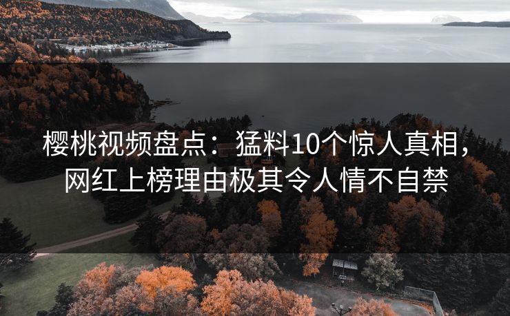 樱桃视频盘点：猛料10个惊人真相，网红上榜理由极其令人情不自禁