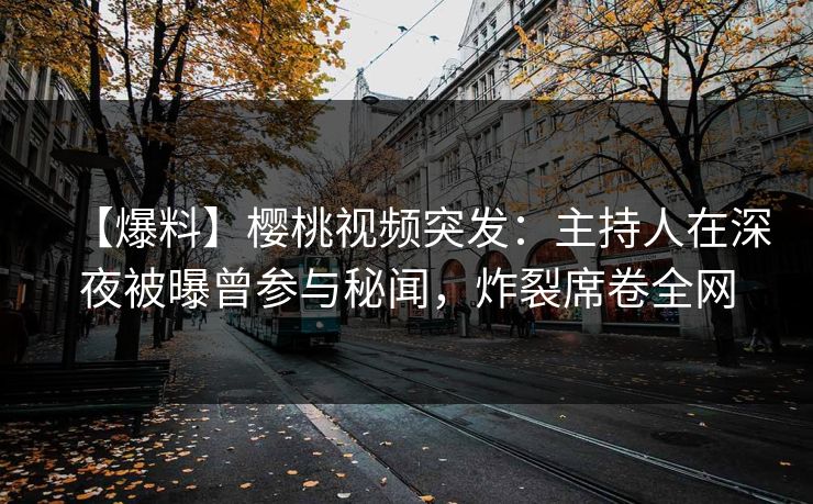 【爆料】樱桃视频突发：主持人在深夜被曝曾参与秘闻，炸裂席卷全网
