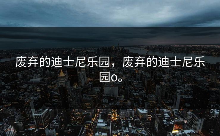 废弃的迪士尼乐园，废弃的迪士尼乐园o。