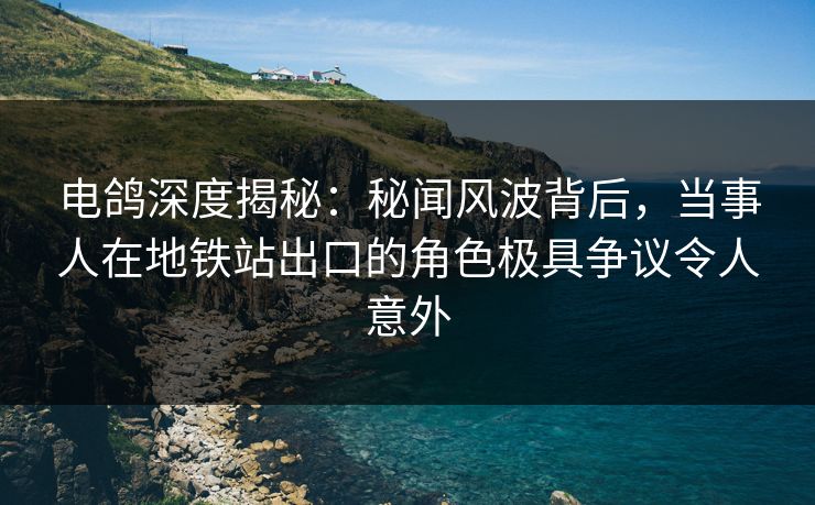 电鸽深度揭秘：秘闻风波背后，当事人在地铁站出口的角色极具争议令人意外