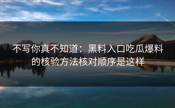 不写你真不知道：黑料入口吃瓜爆料的核验方法核对顺序是这样