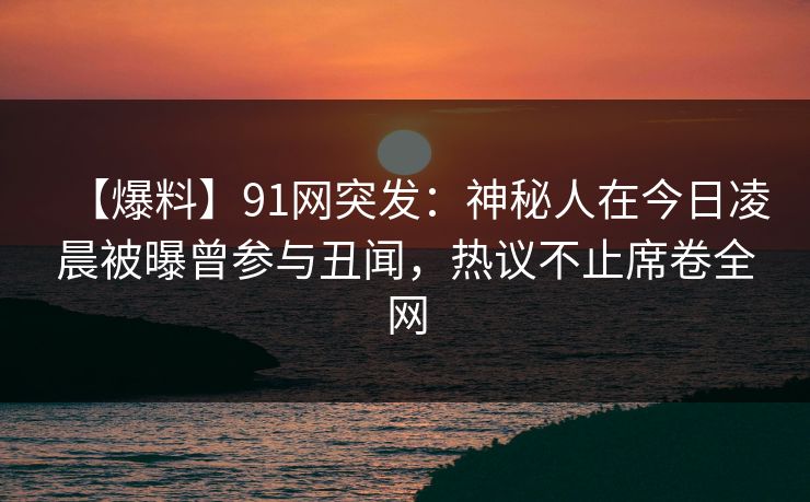 【爆料】91网突发:神秘人在今日凌晨被曝曾参与丑闻,热议不止席卷全网