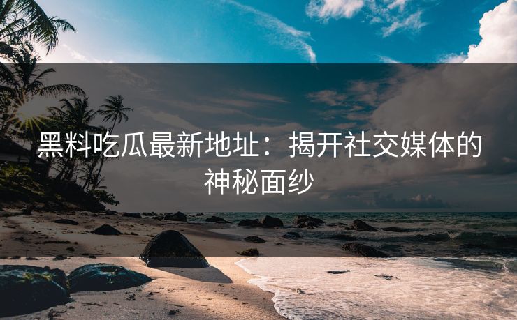 详细阅读:黑料吃瓜最新地址:揭开社交媒体的神秘面纱 黑料吃瓜最新地址:揭开社交媒体的神秘面纱